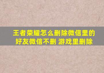 王者荣耀怎么删除微信里的好友微信不删 游戏里删除